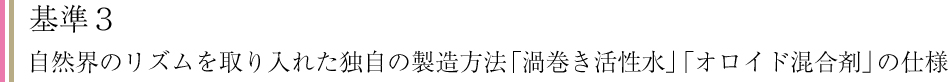 基準3 自然界のリズムを取り入れた独自の製造方法「渦巻き活性水」「オロイド混合剤」の使用